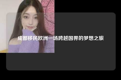 成都移民欧洲一场跨越国界的梦想之旅